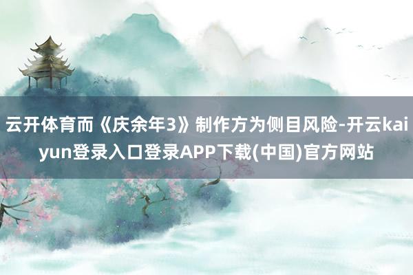 云开体育而《庆余年3》制作方为侧目风险-开云kaiyun登录入口登录APP下载(中国)官方网站