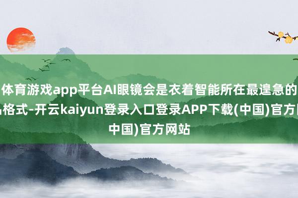 体育游戏app平台AI眼镜会是衣着智能所在最遑急的居品格式-开云kaiyun登录入口登录APP下载(中国)官方网站