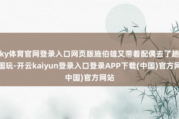 ky体育官网登录入口网页版施伯雄又带着配偶去了趟韩国玩-开云kaiyun登录入口登录APP下载(中国)官方网站