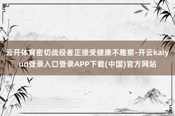 云开体育密切战役者正接受健康不雅察-开云kaiyun登录入口登录APP下载(中国)官方网站