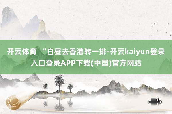 开云体育  “白昼去香港转一排-开云kaiyun登录入口登录APP下载(中国)官方网站