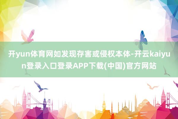 开yun体育网如发现存害或侵权本体-开云kaiyun登录入口登录APP下载(中国)官方网站