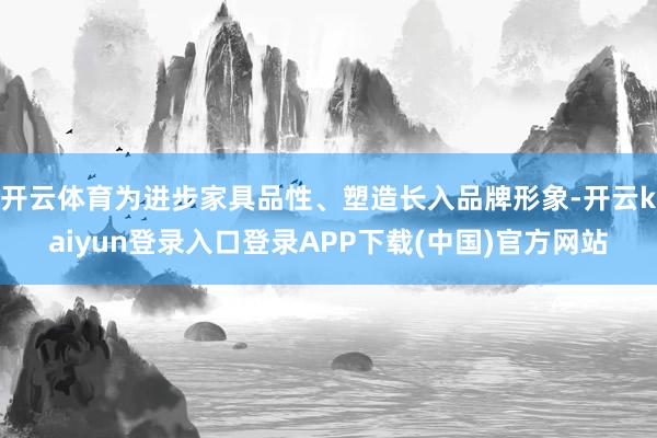 开云体育为进步家具品性、塑造长入品牌形象-开云kaiyun登录入口登录APP下载(中国)官方网站