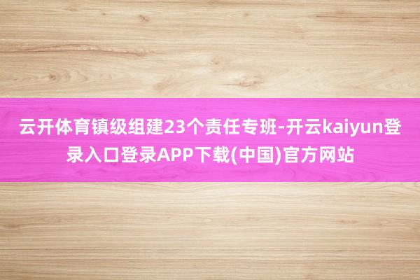 云开体育镇级组建23个责任专班-开云kaiyun登录入口登录APP下载(中国)官方网站