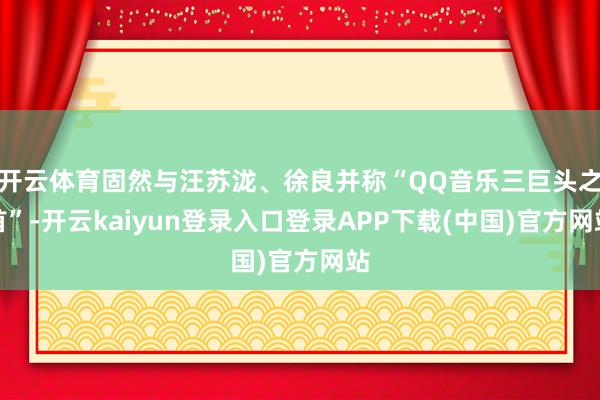 开云体育固然与汪苏泷、徐良并称“QQ音乐三巨头之首”-开云kaiyun登录入口登录APP下载(中国)官方网站