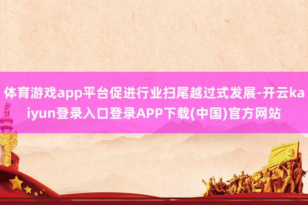 体育游戏app平台促进行业扫尾越过式发展-开云kaiyun登录入口登录APP下载(中国)官方网站