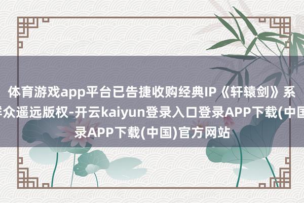 体育游戏app平台已告捷收购经典IP《轩辕剑》系列游戏的群众遥远版权-开云kaiyun登录入口登录APP下载(中国)官方网站