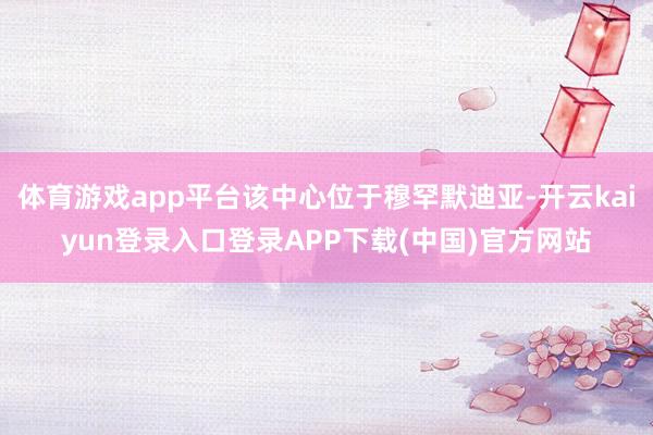 体育游戏app平台该中心位于穆罕默迪亚-开云kaiyun登录入口登录APP下载(中国)官方网站
