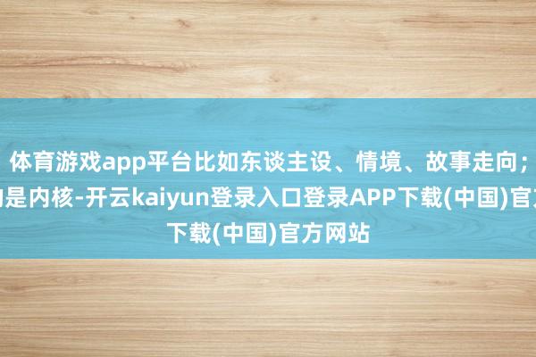 体育游戏app平台比如东谈主设、情境、故事走向；不变的是内核-开云kaiyun登录入口登录APP下载(中国)官方网站