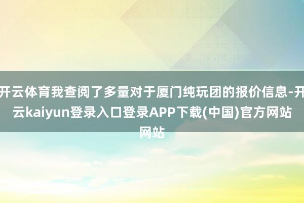 开云体育我查阅了多量对于厦门纯玩团的报价信息-开云kaiyun登录入口登录APP下载(中国)官方网站