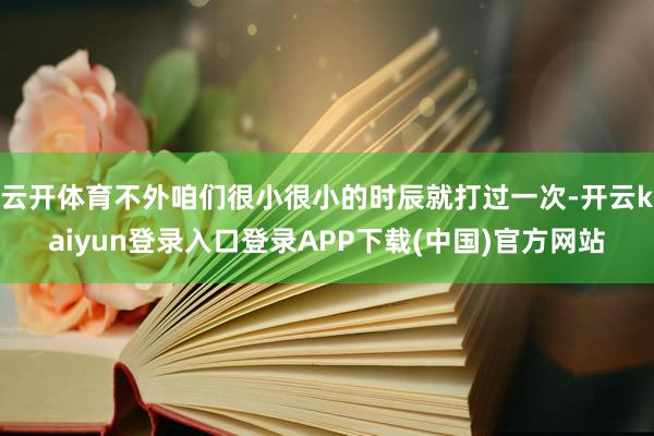 云开体育不外咱们很小很小的时辰就打过一次-开云kaiyun登录入口登录APP下载(中国)官方网站