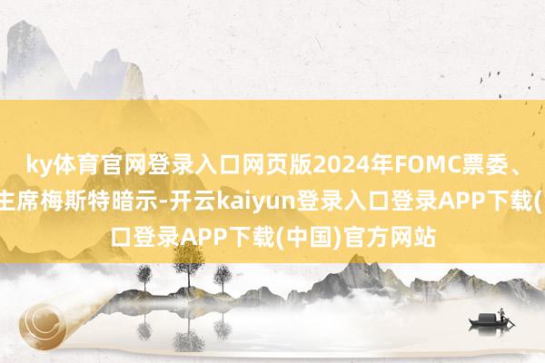 ky体育官网登录入口网页版2024年FOMC票委、克利夫兰联储主席梅斯特暗示-开云kaiyun登录入口登录APP下载(中国)官方网站