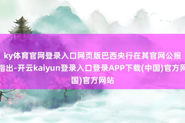 ky体育官网登录入口网页版　　巴西央行在其官网公报中指出-开云kaiyun登录入口登录APP下载(中国)官方网站