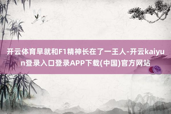 开云体育早就和F1精神长在了一王人-开云kaiyun登录入口登录APP下载(中国)官方网站