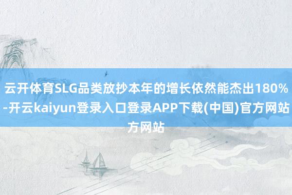 云开体育SLG品类放抄本年的增长依然能杰出180%-开云kaiyun登录入口登录APP下载(中国)官方网站