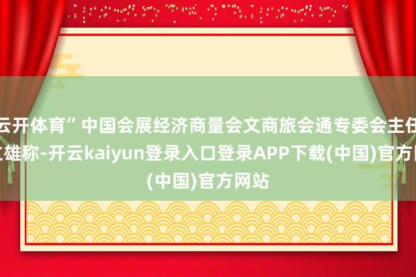 云开体育”中国会展经济商量会文商旅会通专委会主任谌立雄称-开云kaiyun登录入口登录APP下载(中国)官方网站