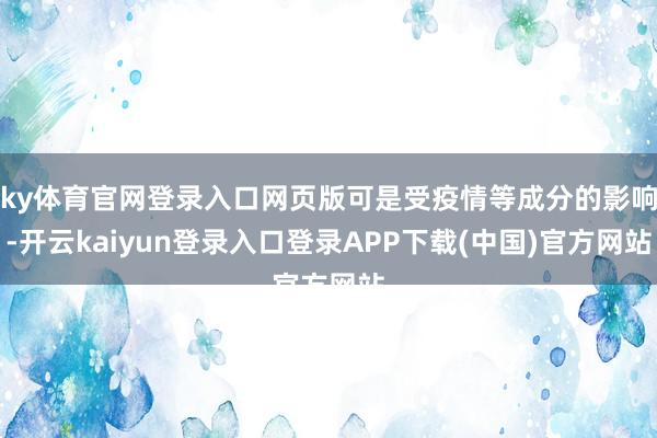 ky体育官网登录入口网页版可是受疫情等成分的影响-开云kaiyun登录入口登录APP下载(中国)官方网站