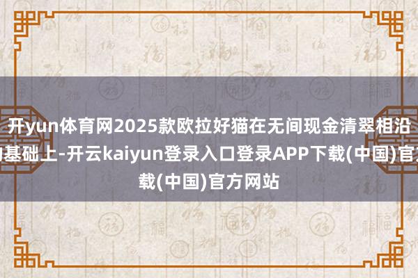 开yun体育网2025款欧拉好猫在无间现金清翠相沿造型的基础上-开云kaiyun登录入口登录APP下载(中国)官方网站