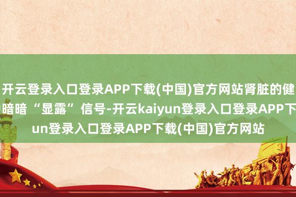 开云登录入口登录APP下载(中国)官方网站肾脏的健康景况会在睡觉中暗暗 “显露” 信号-开云kaiyun登录入口登录APP下载(中国)官方网站