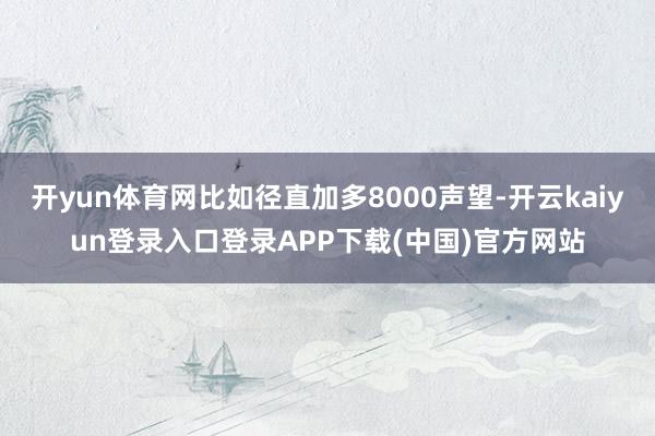 开yun体育网比如径直加多8000声望-开云kaiyun登录入口登录APP下载(中国)官方网站