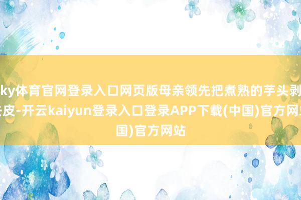 ky体育官网登录入口网页版母亲领先把煮熟的芋头剥去皮-开云kaiyun登录入口登录APP下载(中国)官方网站