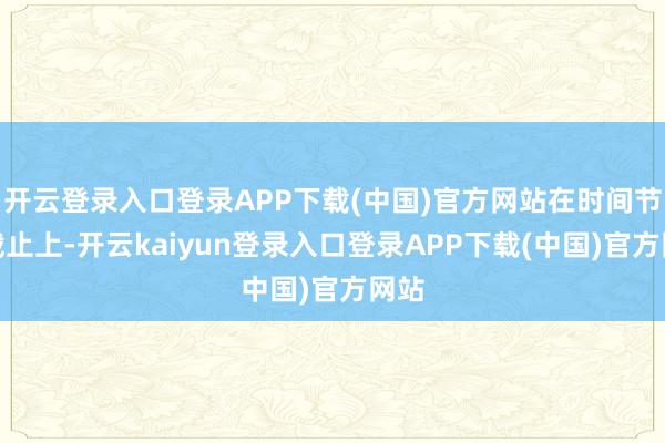 开云登录入口登录APP下载(中国)官方网站在时间节点截止上-开云kaiyun登录入口登录APP下载(中国)官方网站