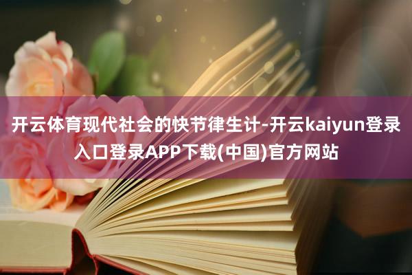 开云体育现代社会的快节律生计-开云kaiyun登录入口登录APP下载(中国)官方网站