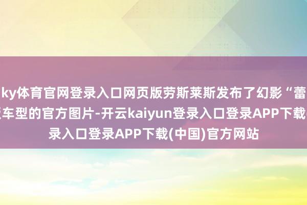 ky体育官网登录入口网页版劳斯莱斯发布了幻影“蕾丝妙艺”额外版车型的官方图片-开云kaiyun登录入口登录APP下载(中国)官方网站