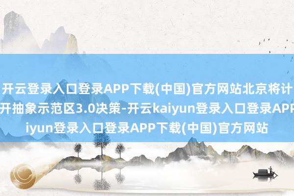 开云登录入口登录APP下载(中国)官方网站北京将计较制定作事业扩打洞开抽象示范区3.0决策-开云kaiyun登录入口登录APP下载(中国)官方网站