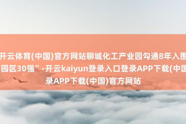 开云体育(中国)官方网站聊城化工产业园勾通8年入围“中国化工园区30强”-开云kaiyun登录入口登录APP下载(中国)官方网站