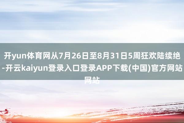 开yun体育网从7月26日至8月31日5周狂欢陆续绝-开云kaiyun登录入口登录APP下载(中国)官方网站