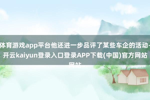 体育游戏app平台他还进一步品评了某些车企的活动-开云kaiyun登录入口登录APP下载(中国)官方网站