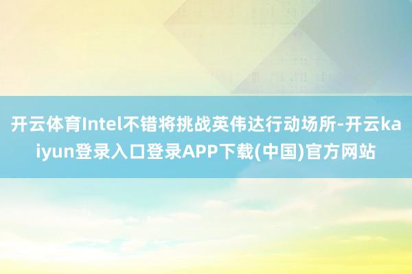 开云体育Intel不错将挑战英伟达行动场所-开云kaiyun登录入口登录APP下载(中国)官方网站