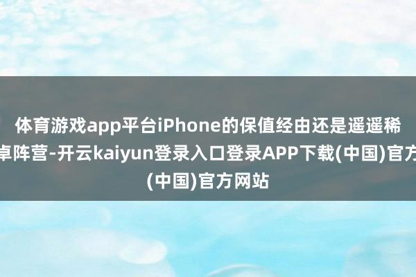 体育游戏app平台iPhone的保值经由还是遥遥稀疏安卓阵营-开云kaiyun登录入口登录APP下载(中国)官方网站