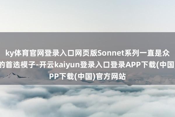 ky体育官网登录入口网页版Sonnet系列一直是众人开拓者的首选模子-开云kaiyun登录入口登录APP下载(中国)官方网站
