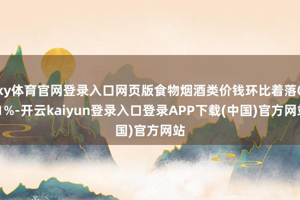 ky体育官网登录入口网页版食物烟酒类价钱环比着落0.1%-开云kaiyun登录入口登录APP下载(中国)官方网站