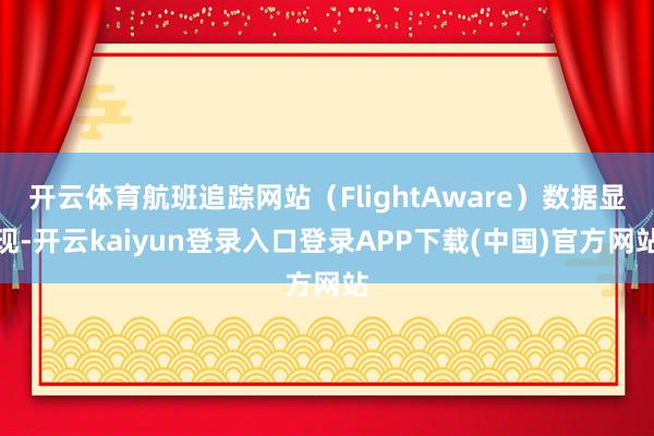 开云体育航班追踪网站（FlightAware）数据显现-开云kaiyun登录入口登录APP下载(中国)官方网站