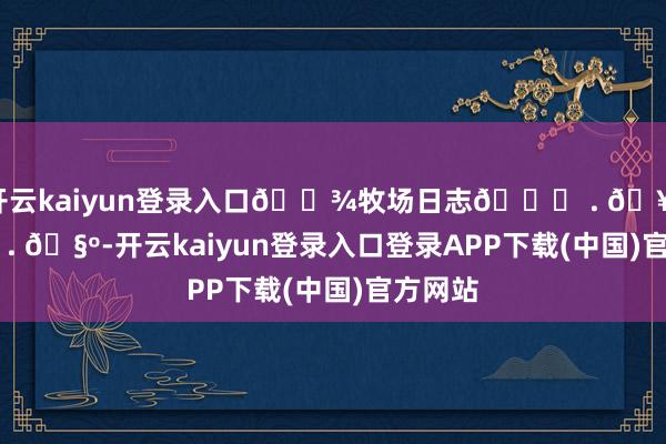 开云kaiyun登录入口🐾牧场日志🐑 . 𖥧 𖥧 . 🧺-开云kaiyun登录入口登录APP下载(中国)官方网站