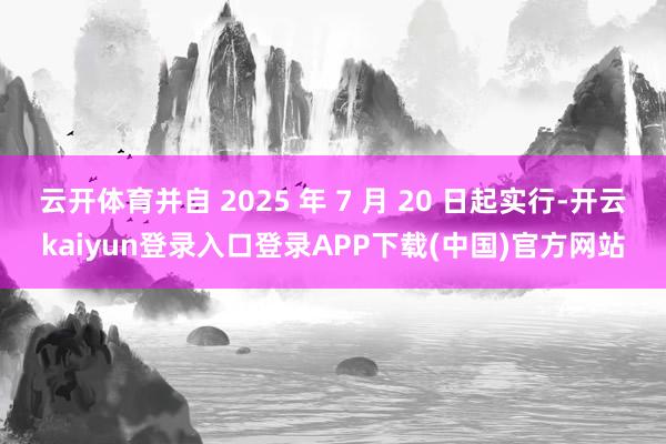 云开体育并自 2025 年 7 月 20 日起实行-开云kaiyun登录入口登录APP下载(中国)官方网站