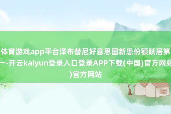 体育游戏app平台泽布替尼好意思国新患份额跃居第一-开云kaiyun登录入口登录APP下载(中国)官方网站