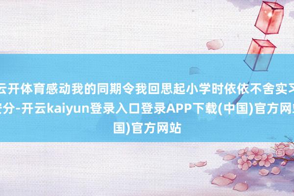 云开体育感动我的同期令我回思起小学时依依不舍实习安分-开云kaiyun登录入口登录APP下载(中国)官方网站