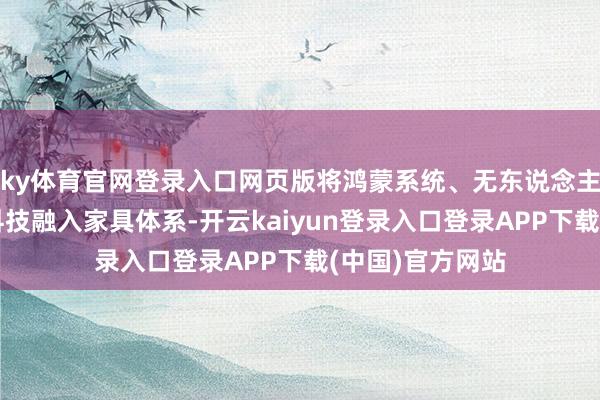 ky体育官网登录入口网页版将鸿蒙系统、无东说念主机配送等前沿科技融入家具体系-开云kaiyun登录入口登录APP下载(中国)官方网站