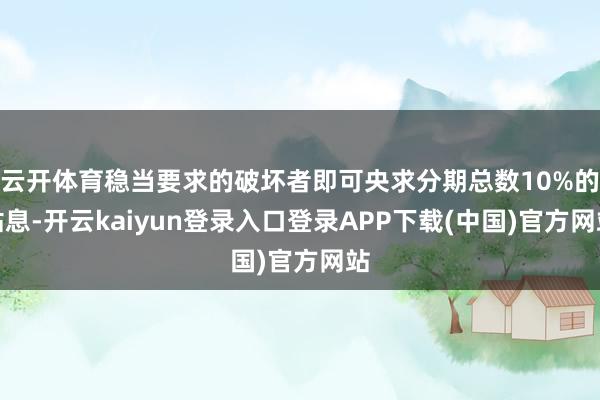 云开体育稳当要求的破坏者即可央求分期总数10%的贴息-开云kaiyun登录入口登录APP下载(中国)官方网站