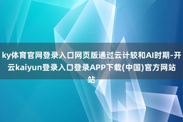 ky体育官网登录入口网页版通过云计较和AI时期-开云kaiyun登录入口登录APP下载(中国)官方网站