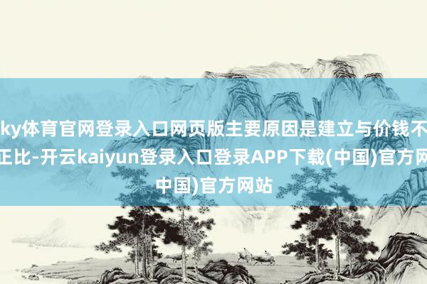 ky体育官网登录入口网页版主要原因是建立与价钱不可正比-开云kaiyun登录入口登录APP下载(中国)官方网站