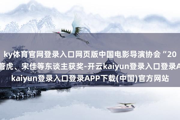 ky体育官网登录入口网页版中国电影导演协会“2024年度荣誉”揭晓，管虎、宋佳等东谈主获奖-开云kaiyun登录入口登录APP下载(中国)官方网站