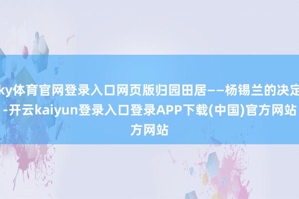 ky体育官网登录入口网页版归园田居——杨锡兰的决定-开云kaiyun登录入口登录APP下载(中国)官方网站