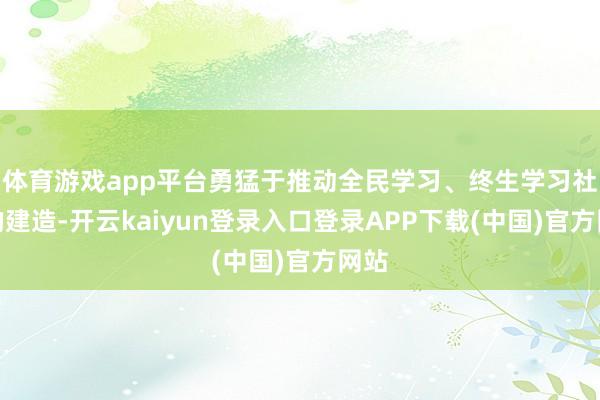 体育游戏app平台勇猛于推动全民学习、终生学习社会的建造-开云kaiyun登录入口登录APP下载(中国)官方网站