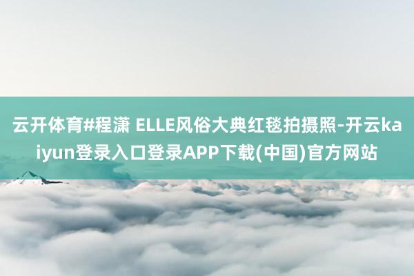 云开体育#程潇 ELLE风俗大典红毯拍摄照-开云kaiyun登录入口登录APP下载(中国)官方网站