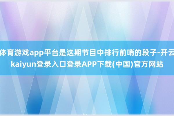 体育游戏app平台是这期节目中排行前哨的段子-开云kaiyun登录入口登录APP下载(中国)官方网站